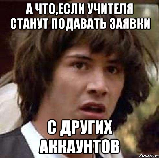 А что,если учителя станут подавать заявки С других аккаунтов, Мем А что если (Киану Ривз)