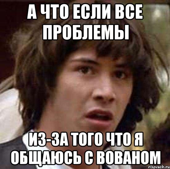 А что если все проблемы Из-за того что я общаюсь с Вованом, Мем А что если (Киану Ривз)