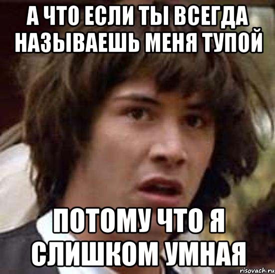 А что если ты всегда называешь меня тупой Потому что я слишком умная, Мем А что если (Киану Ривз)