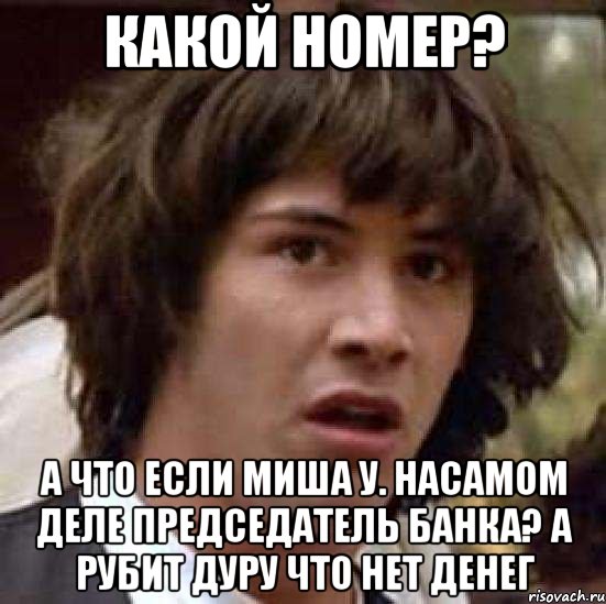 Какой номер? А что если Миша У. насамом деле председатель банка? А рубит дуру что нет денег, Мем А что если (Киану Ривз)