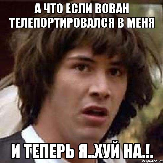 А что если Вован телепортировался в меня И теперь я..Хуй на.!., Мем А что если (Киану Ривз)