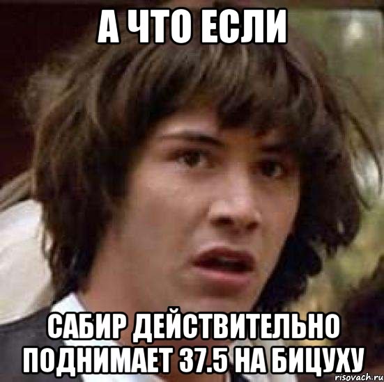 а что если Сабир действительно поднимает 37.5 на бицуху, Мем А что если (Киану Ривз)