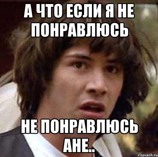 А что если я Не понравлюсь Не понравлюсь Ане.., Мем А что если (Киану Ривз)