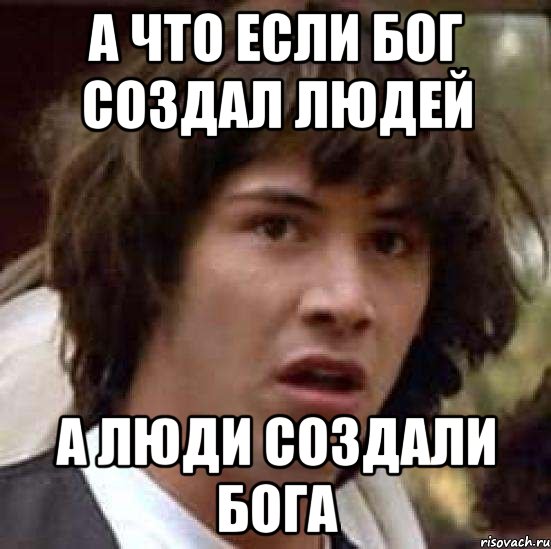 А ЧТО ЕСЛИ БОГ СОЗДАЛ ЛЮДЕЙ А ЛЮДИ СОЗДАЛИ БОГА, Мем А что если (Киану Ривз)