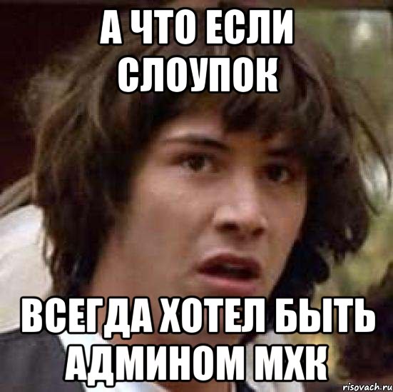 А ЧТО ЕСЛИ СЛОУПОК ВСЕГДА ХОТЕЛ БЫТЬ АДМИНОМ МХК, Мем А что если (Киану Ривз)