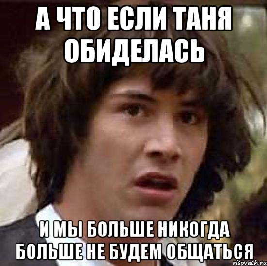 А что если таня обиделась и мы больше никогда больше не будем общаться, Мем А что если (Киану Ривз)