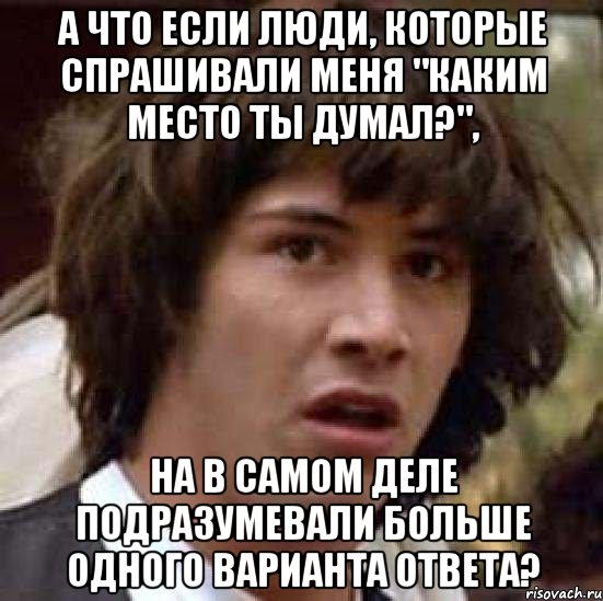 а что если люди, которые спрашивали меня "каким место ты думал?", на в самом деле подразумевали больше одного варианта ответа?, Мем А что если (Киану Ривз)