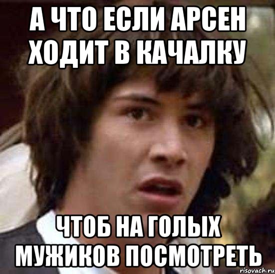 а что если арсен ходит в качалку чтоб на голых мужиков посмотреть, Мем А что если (Киану Ривз)