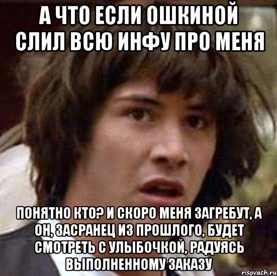 А что если Ошкиной слил всю инфу про меня понятно кто? И скоро меня загребут, а он, засранец из прошлого, будет смотреть с улыбочкой, радуясь выполненному заказу, Мем А что если (Киану Ривз)