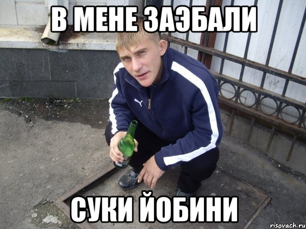 в мене заэбали суки йобини