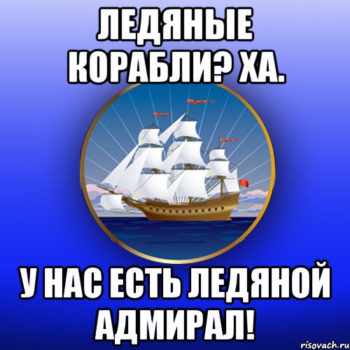 Ледяные корабли? Ха. У нас есть Ледяной адмирал!
