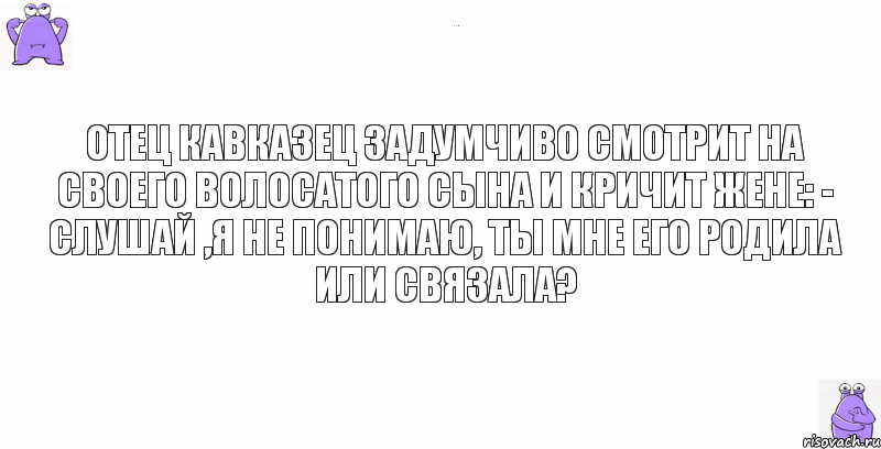 Отец кавказец задумчиво смотрит на своего волосатого сына и кричит жене: - Слушай ,я не понимаю, ты мне его родила или связала?, Комикс кореш