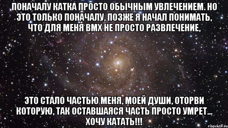 Поначалу Катка просто обычным увлечением. Но это только поначалу, позже я начал понимать, что для меня BMX не просто развлечение, это стало частью меня, моей души, оторви которую, так оставшаяся часть просто умрет... хочу катать!!!, Мем  Космос (офигенно)