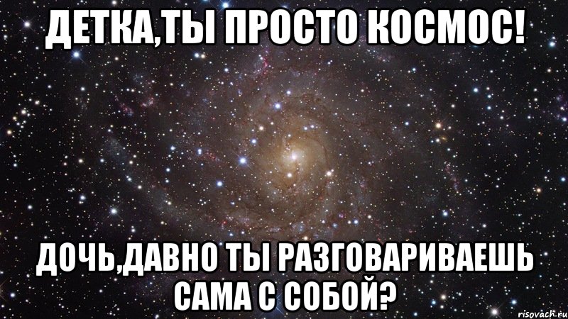 Детка,ты просто космос! Дочь,давно ты разговариваешь сама с собой?, Мем  Космос (офигенно)