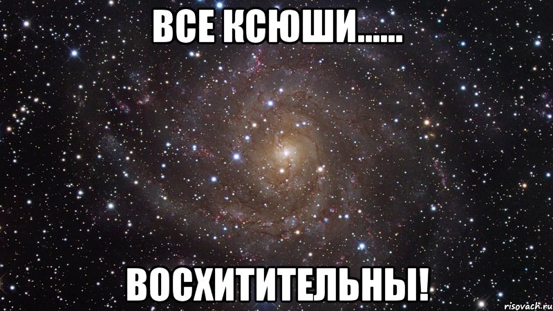 Все Ксюши...... Восхитительны!, Мем  Космос (офигенно)