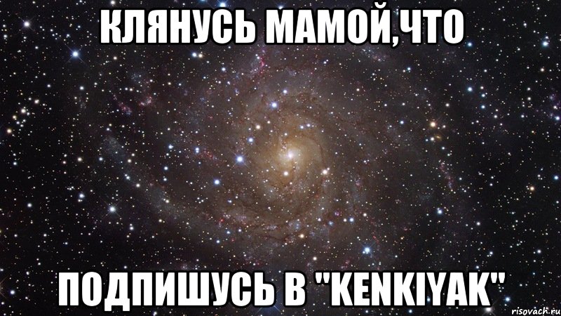 Клянусь мамой,что подпишусь в "KENKIYAK", Мем  Космос (офигенно)