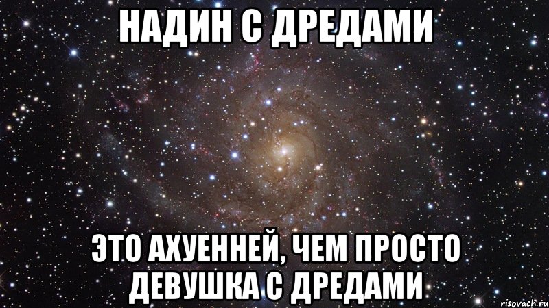 Надин с дредами это ахуенней, чем просто девушка с дредами, Мем  Космос (офигенно)