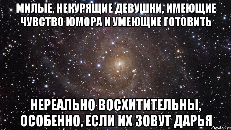 МИЛЫЕ, НЕКУРЯЩИЕ ДЕВУШКИ, ИМЕЮЩИЕ ЧУВСТВО ЮМОРА И УМЕЮЩИЕ ГОТОВИТЬ НЕРЕАЛЬНО ВОСХИТИТЕЛЬНЫ, ОСОБЕННО, ЕСЛИ ИХ ЗОВУТ ДАРЬЯ, Мем  Космос (офигенно)