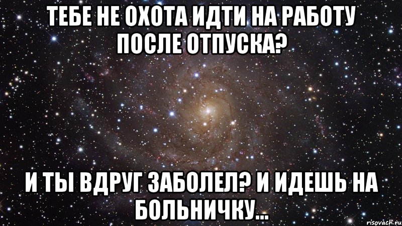 тебе не охота идти на работу после отпуска? и ты вдруг заболел? и идешь на больничку..., Мем  Космос (офигенно)