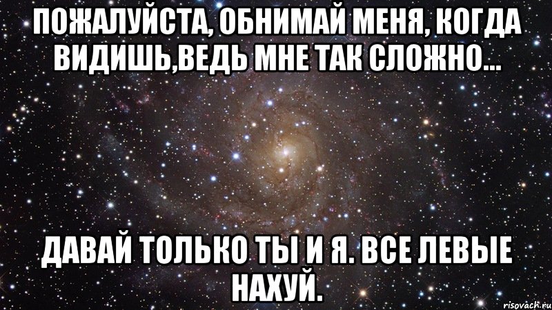 пожалуйста, обнимай меня, когда видишь,ведь мне так сложно... давай только ты и я. все левые нахуй., Мем  Космос (офигенно)