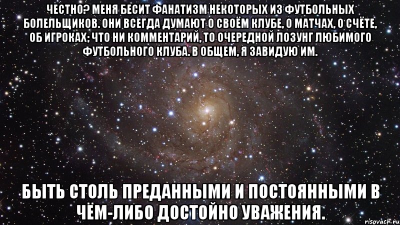 Честно? Меня бесит фанатизм некоторых из футбольных болельщиков. Они всегда думают о своём клубе, о матчах, о счёте, об игроках; что ни комментарий, то очередной лозунг любимого футбольного клуба. В общем, я завидую им. Быть столь преданными и постоянными в чём-либо достойно уважения., Мем  Космос (офигенно)