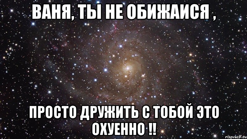 Ваня, ты не обижаися , просто дружить с тобой это охуенно !!, Мем  Космос (офигенно)