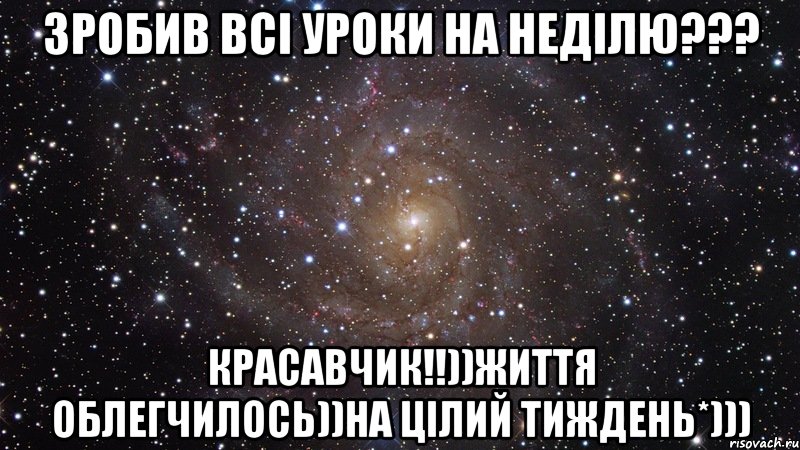 Зробив всі уроки на неділю??? КРАСАВЧИК!!))Життя облегчилось))На цілий тиждень*))), Мем  Космос (офигенно)