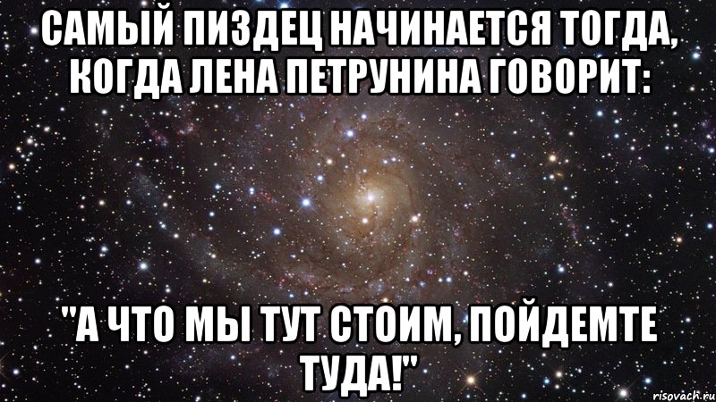 Самый пиздец начинается тогда, когда Лена Петрунина говорит: "А что мы тут стоим, пойдемте туда!", Мем  Космос (офигенно)