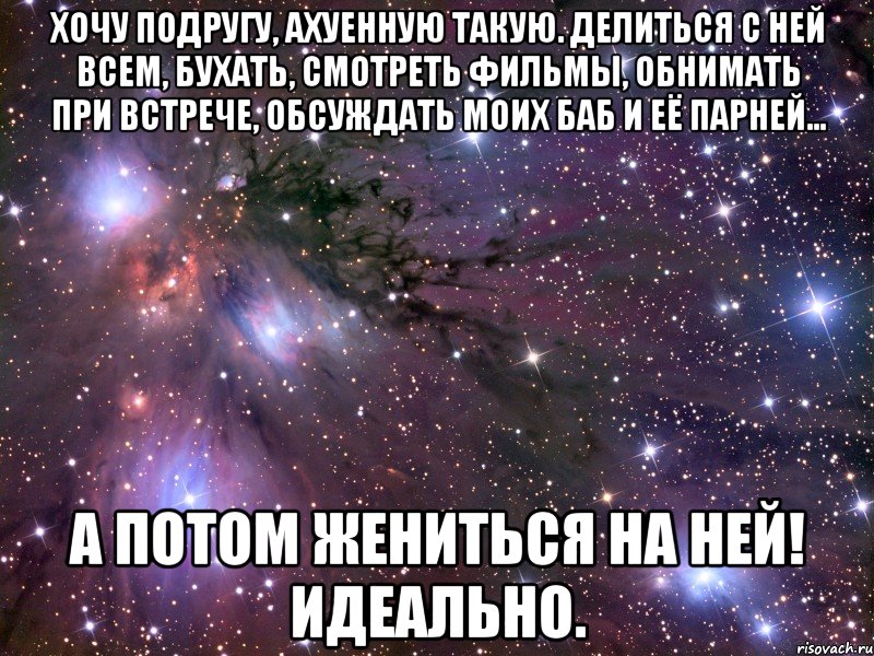 Хочу подругу, ахуенную такую. Делиться с ней всем, бухать, смотреть фильмы, обнимать при встрече, обсуждать моих баб и её парней... А потом жениться на ней! ИДЕАЛЬНО., Мем Космос