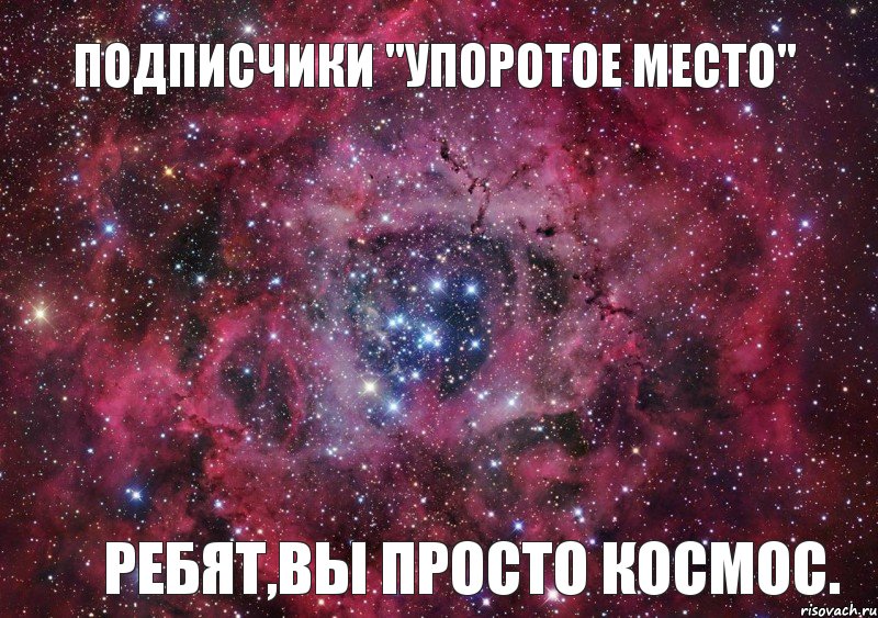 Подписчики "Упоротое место" ребят,вы просто космос., Мем Ты просто космос