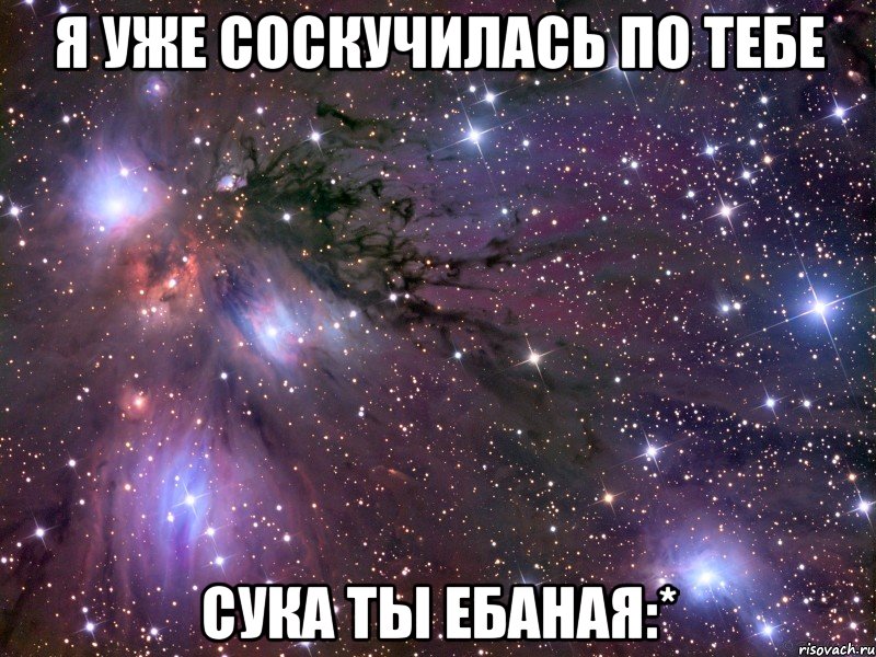 Я уже соскучилась по тебе Сука ты ебаная:*, Мем Космос