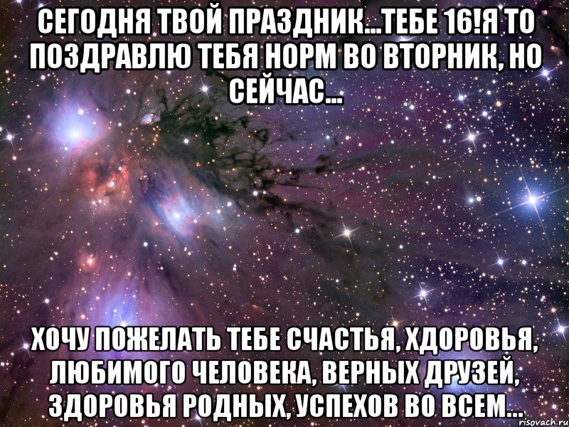 Сегодня твой праздник...тебе 16!Я то поздравлю тебя норм во вторник, но сейчас... хочу пожелать тебе счастья, хдоровья, любимого человека, верных друзей, здоровья родных, успехов во всем..., Мем Космос