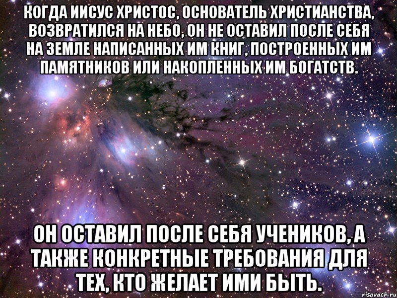 КОГДА Иисус Христос, основатель христианства, возвратился на небо, он не оставил после себя на земле написанных им книг, построенных им памятников или накопленных им богатств. Он оставил после себя учеников, а также конкретные требования для тех, кто желает ими быть., Мем Космос