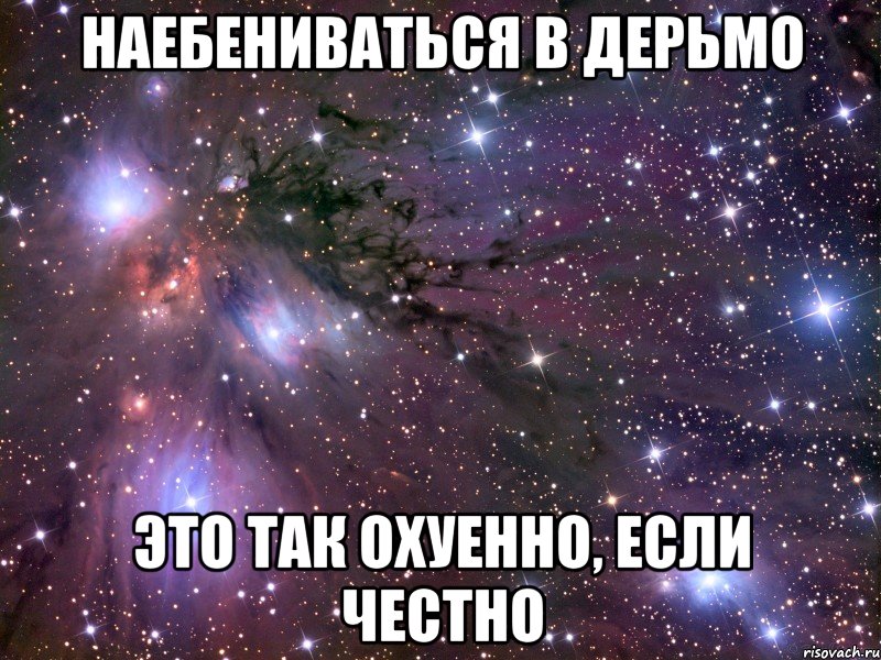 НАЕБЕНИВАТЬСЯ В ДЕРЬМО ЭТО ТАК ОХУЕННО, ЕСЛИ ЧЕСТНО, Мем Космос