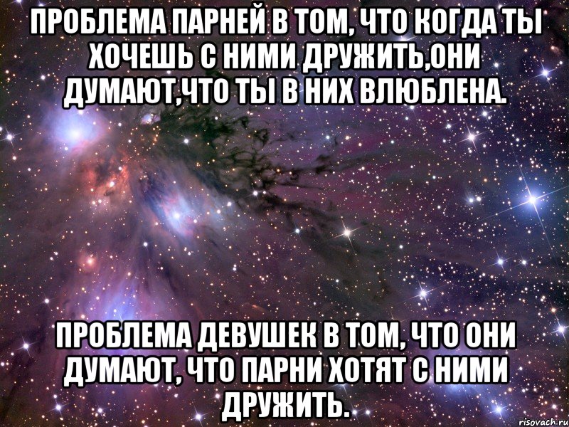 Проблема парней в том, что когда ты хочешь с ними дружить,они думают,что ты в них влюблена. Проблема девушек в том, что они думают, что парни хотят с ними дружить., Мем Космос