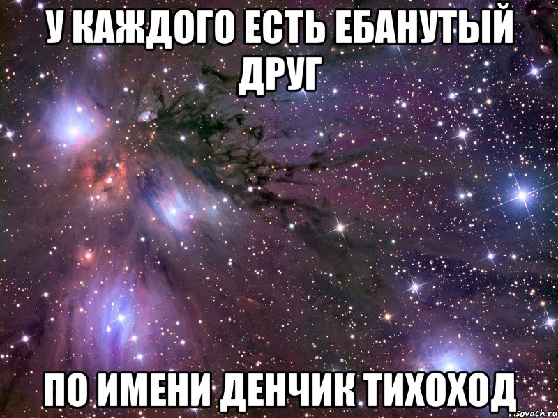 у каждого есть ебанутый друг по имени денчик тихоход, Мем Космос