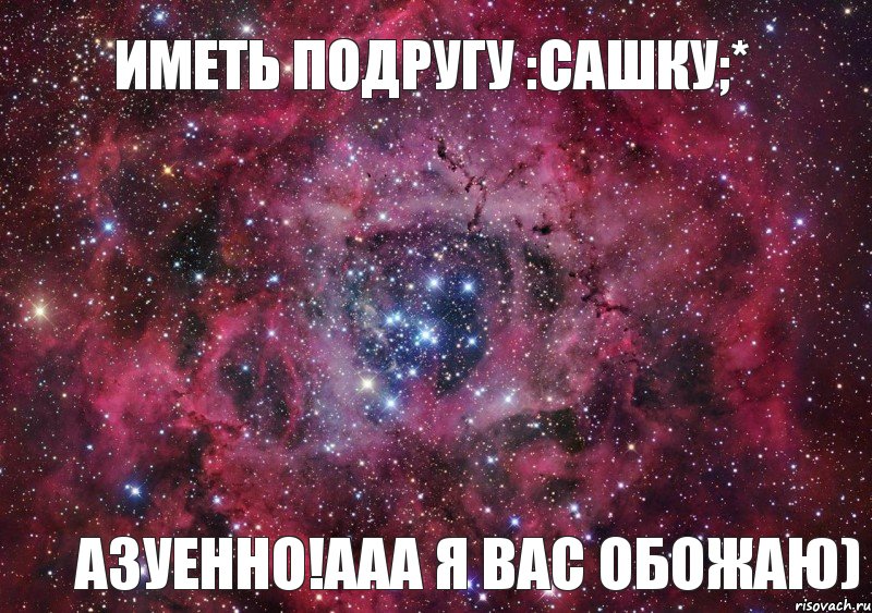 Иметь подругу :Сашку;* Азуенно!Ааа я вас обожаю), Мем Ты просто космос