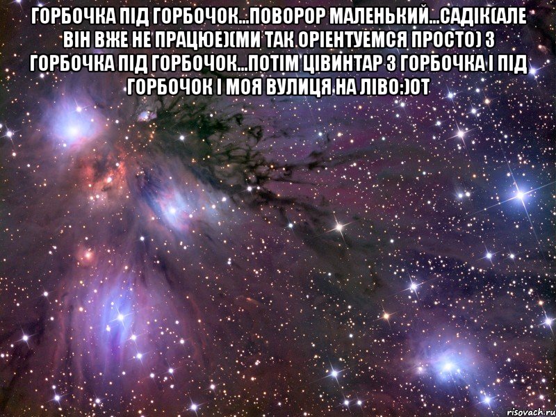 горбочка під горбочок...поворор маленький...садік(але він вже не працюе)(ми так оріентуемся просто) з горбочка під горбочок...потім цівинтар з горбочка і під горбочок і моя вулиця на ліво:)от , Мем Космос
