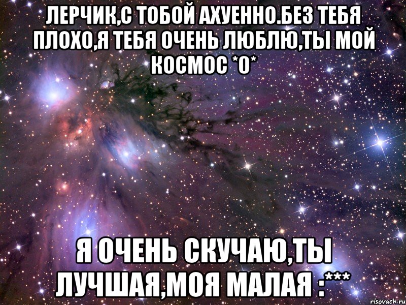 Лерчик,с тобой ахуенно.без тебя плохо,я тебя очень люблю,ты мой КОСМОС *0* Я очень скучаю,ты лучшая,моя малая :***, Мем Космос