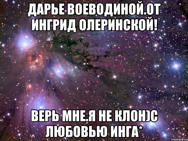 Дарье Воеводиной.От Ингрид Олеринской! Верь мне.я не клон)с любовью Инга*, Мем Космос