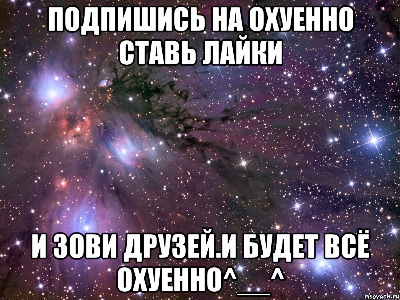 Подпишись на ОХУЕННО ставь лайки и зови друзей.И будет всё ОХУЕННО^__^, Мем Космос