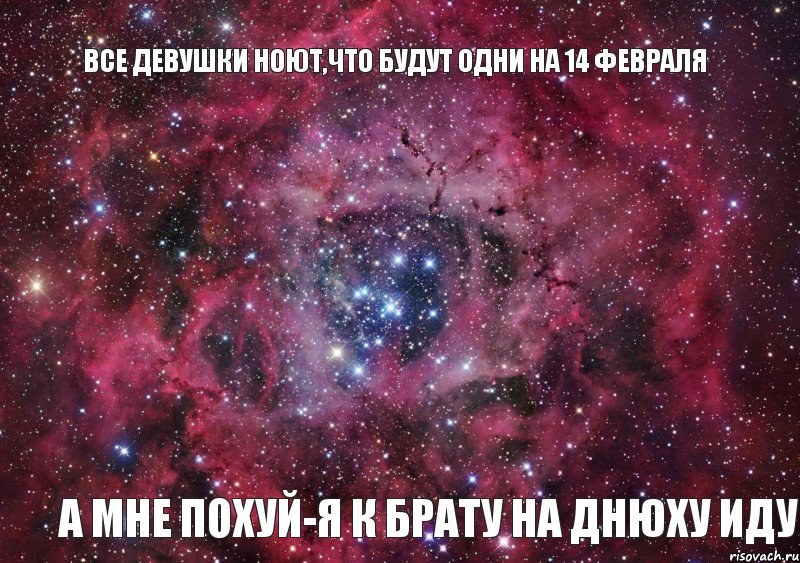 все девушки ноют,что будут одни на 14 февраля а мне похуй-я к брату на днюху иду, Мем Ты просто космос