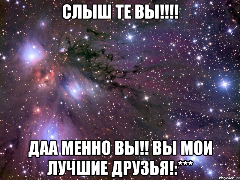 Слыш те вы!!!! Даа менно вы!! вы мои лучшие друзья!:***, Мем Космос