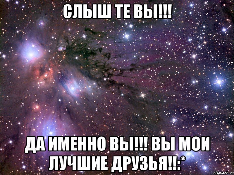 Слыш те вы!!! да именно вы!!! вы мои лучшие друзья!!:*, Мем Космос