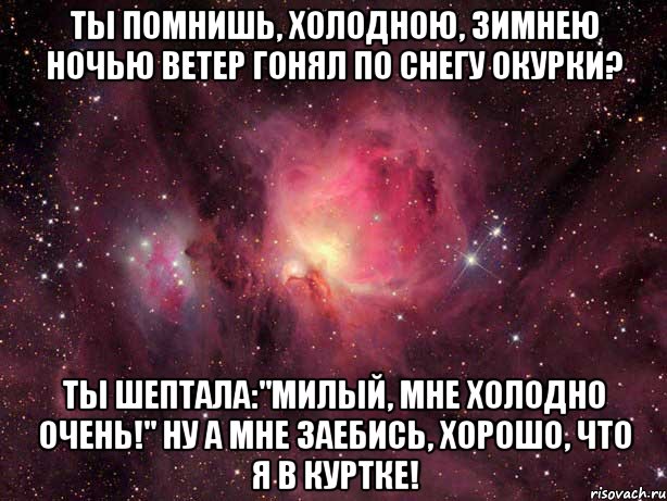 Ты помнишь, холодною, зимнею ночью ветер гонял по снегу окурки? Ты шептала:"милый, мне холодно очень!" Ну а мне заебись, хорошо, что я в куртке!, Мем Космос