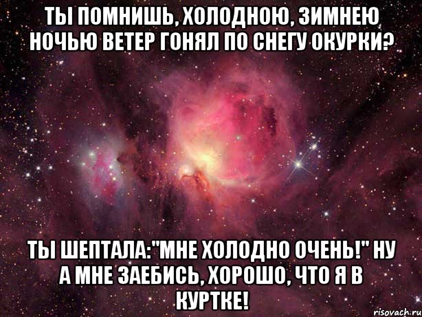 Ты помнишь, холодною, зимнею ночью ветер гонял по снегу окурки? Ты шептала:"мне холодно очень!" Ну а мне заебись, хорошо, что я в куртке!, Мем Космос