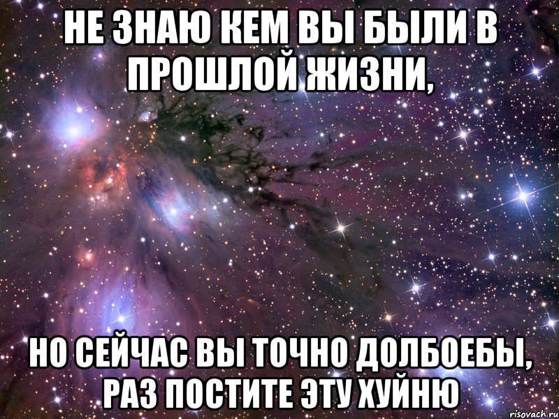 не знаю кем вы были в прошлой жизни, но сейчас вы точно долбоебы, раз постите эту хуйню, Мем Космос