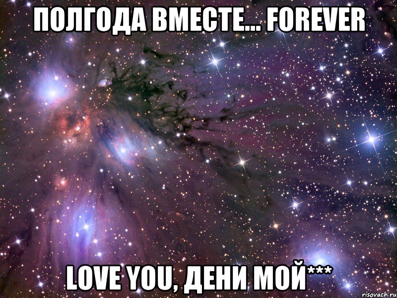 Полгода вместе... FOREVER LOVE YOU, Дени мой***, Мем Космос