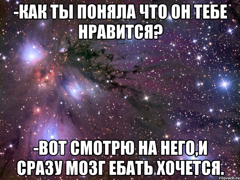 -Как ты поняла что он тебе нравится? -Вот смотрю на него,и сразу мозг ебать хочется., Мем Космос