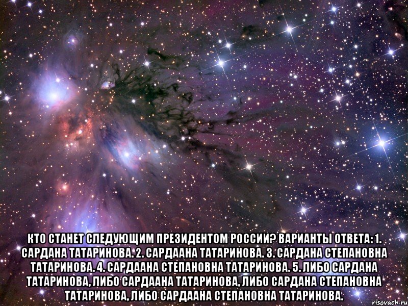  Кто станет следующим Президентом России? Варианты ответа: 1. Сардана Татаринова. 2. Сардаана Татаринова. 3. Сардана Степановна Татаринова. 4. Сардаана Степановна Татаринова. 5. Либо Сардана Татаринова, либо Сардаана Татаринова, либо Сардана Степановна Татаринова, либо Сардаана Степановна Татаринова., Мем Космос